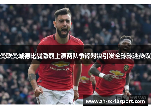 曼联曼城德比战激烈上演两队争锋对决引发全球球迷热议