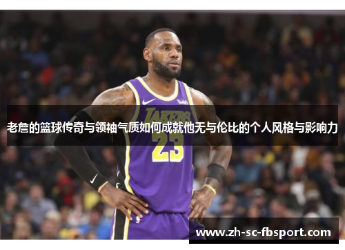 老詹的篮球传奇与领袖气质如何成就他无与伦比的个人风格与影响力