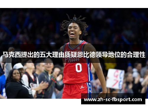 马克西提出的五大理由质疑恩比德领导地位的合理性