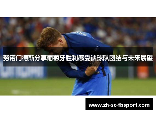 努诺门德斯分享葡萄牙胜利感受谈球队团结与未来展望