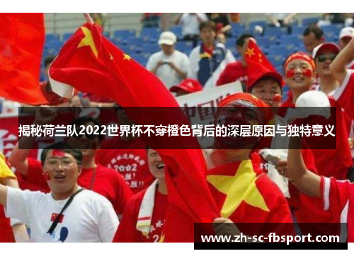 揭秘荷兰队2022世界杯不穿橙色背后的深层原因与独特意义