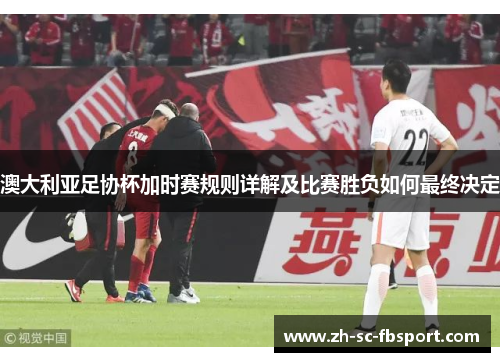 澳大利亚足协杯加时赛规则详解及比赛胜负如何最终决定