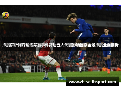 深度解析阿森纳遭禁赛事件背后五大关键影响因素全景深度全面剖析