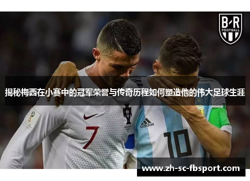 揭秘梅西在小赛中的冠军荣誉与传奇历程如何塑造他的伟大足球生涯