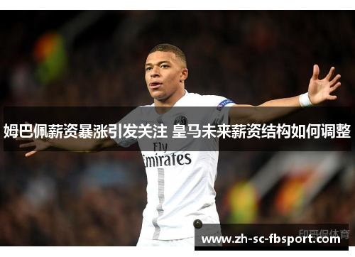 姆巴佩薪资暴涨引发关注 皇马未来薪资结构如何调整