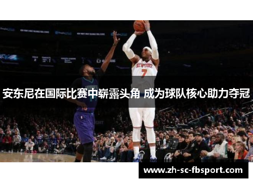 安东尼在国际比赛中崭露头角 成为球队核心助力夺冠