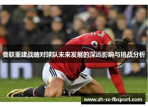 曼联重建战略对球队未来发展的深远影响与挑战分析