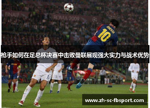 枪手如何在足总杯决赛中击败曼联展现强大实力与战术优势