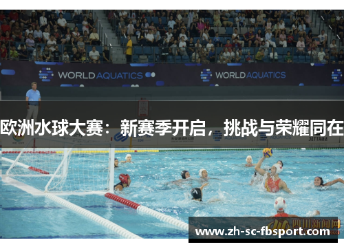 欧洲水球大赛：新赛季开启，挑战与荣耀同在