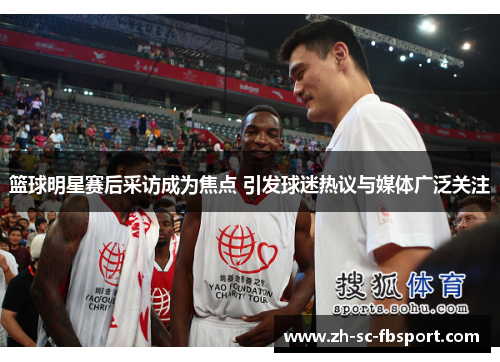 篮球明星赛后采访成为焦点 引发球迷热议与媒体广泛关注