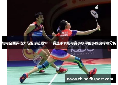 如何全面评估大马羽球超级1000赛选手表现与赛事水平的多维度标准分析