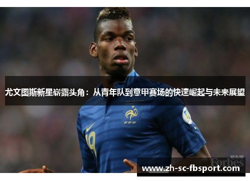 尤文图斯新星崭露头角：从青年队到意甲赛场的快速崛起与未来展望