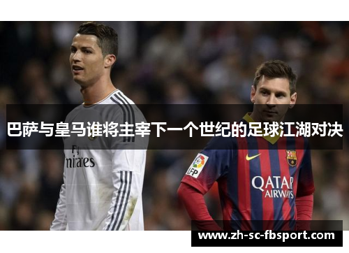 巴萨与皇马谁将主宰下一个世纪的足球江湖对决