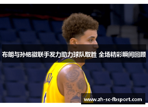 布朗与孙铭徽联手发力助力球队取胜 全场精彩瞬间回顾