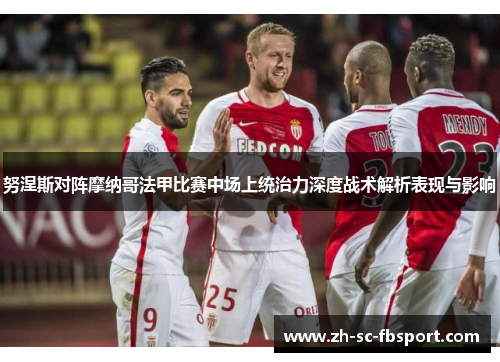 努涅斯对阵摩纳哥法甲比赛中场上统治力深度战术解析表现与影响