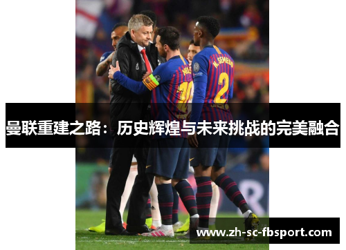 曼联重建之路：历史辉煌与未来挑战的完美融合