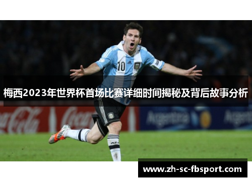 梅西2023年世界杯首场比赛详细时间揭秘及背后故事分析 梅西2023年世界杯首场比赛详细时间揭秘及背后故事分析