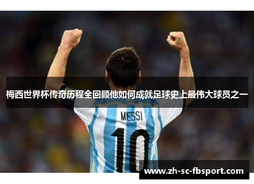 梅西世界杯传奇历程全回顾他如何成就足球史上最伟大球员之一 梅西世界杯传奇历程全回顾他如何成就足球史上最伟大球员之一