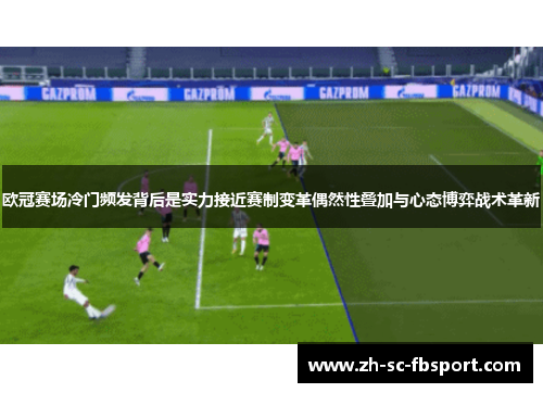 欧冠赛场冷门频发背后是实力接近赛制变革偶然性叠加与心态博弈战术革新