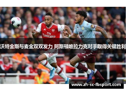 沃特金斯与麦金双双发力 阿斯顿维拉力克对手取得关键胜利 沃特金斯与麦金双双发力 阿斯顿维拉力克对手取得关键胜利