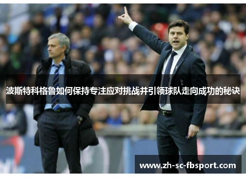 波斯特科格鲁如何保持专注应对挑战并引领球队走向成功的秘诀