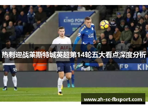 热刺迎战莱斯特城英超第14轮五大看点深度分析