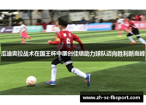 瓜迪奥拉战术在国王杯中屡创佳绩助力球队迈向胜利新高峰 瓜迪奥拉战术在国王杯中屡创佳绩助力球队迈向胜利新高峰