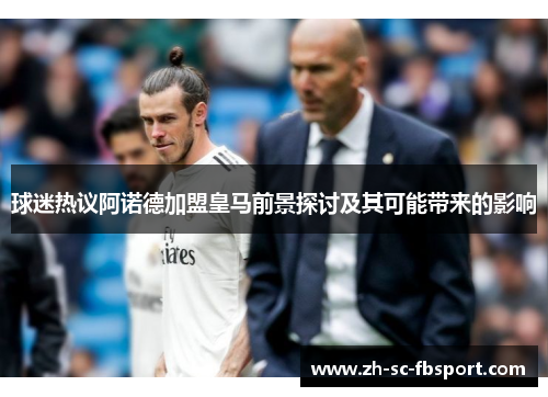 球迷热议阿诺德加盟皇马前景探讨及其可能带来的影响