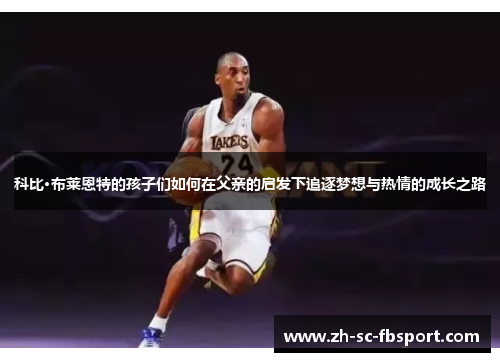 科比·布莱恩特的孩子们如何在父亲的启发下追逐梦想与热情的成长之路