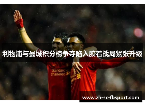 利物浦与曼城积分榜争夺陷入胶着战局紧张升级 利物浦与曼城积分榜争夺陷入胶着战局紧张升级