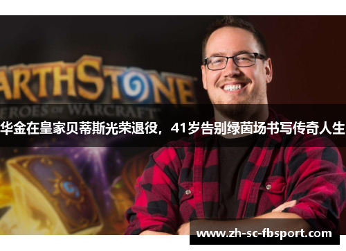 华金在皇家贝蒂斯光荣退役,41岁告别绿茵场书写传奇人生 华金在皇家贝蒂斯光荣退役,41岁告别绿茵场书写传奇人生
