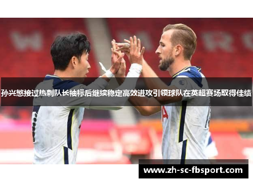 孙兴慜接过热刺队长袖标后继续稳定高效进攻引领球队在英超赛场取得佳绩 孙兴慜接过热刺队长袖标后继续稳定高效进攻引领球队在英超赛场取得佳绩