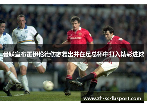 曼联宣布霍伊伦德伤愈复出并在足总杯中打入精彩进球 曼联宣布霍伊伦德伤愈复出并在足总杯中打入精彩进球