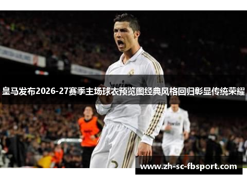 皇马发布2026-27赛季主场球衣预览图经典风格回归彰显传统荣耀