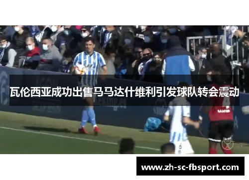 瓦伦西亚成功出售马马达什维利引发球队转会震动