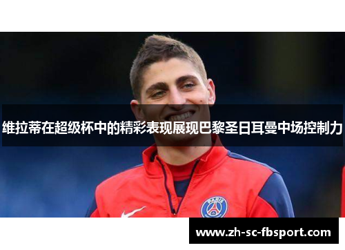 维拉蒂在超级杯中的精彩表现展现巴黎圣日耳曼中场控制力