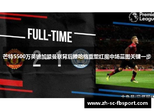 芒特5500万英镑加盟曼联背后滕哈格重塑红魔中场蓝图关键一步