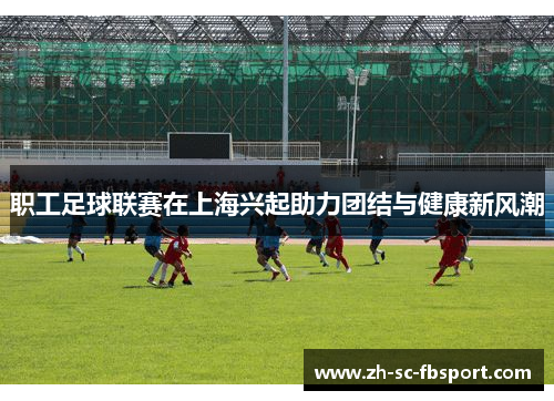 职工足球联赛在上海兴起助力团结与健康新风潮 职工足球联赛在上海兴起助力团结与健康新风潮