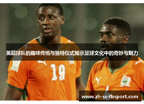 英超球队的趣味传统与独特仪式揭示足球文化中的奇妙与魅力