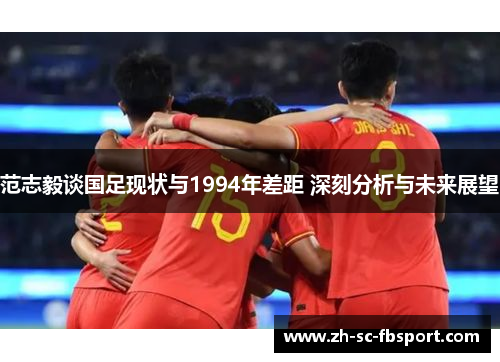 范志毅谈国足现状与1994年差距 深刻分析与未来展望