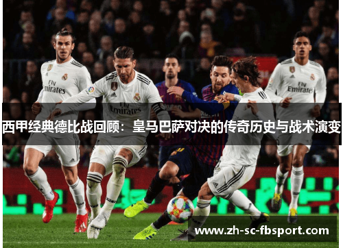 西甲经典德比战回顾：皇马巴萨对决的传奇历史与战术演变