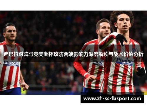 迪巴拉对阵马竞美洲杯攻防两端影响力深度解读与战术价值分析