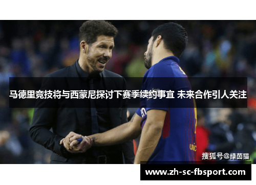 马德里竞技将与西蒙尼探讨下赛季续约事宜 未来合作引人关注
